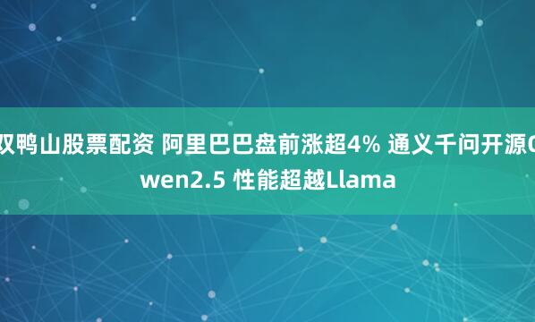 双鸭山股票配资 阿里巴巴盘前涨超4% 通义千问开源Qwen2.5 性能超越Llama