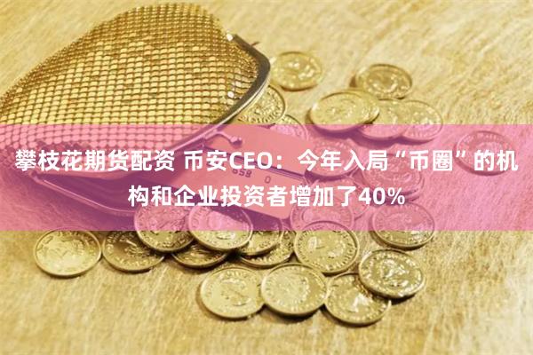 攀枝花期货配资 币安CEO：今年入局“币圈”的机构和企业投资者增加了40%