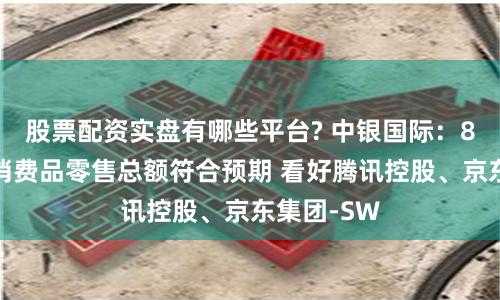 股票配资实盘有哪些平台? 中银国际：8月份社会消费品零售总额符合预期 看好腾讯控股、京东集团-SW