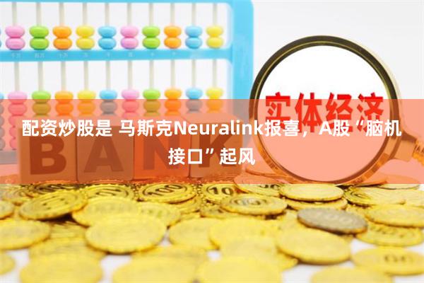 配资炒股是 马斯克Neuralink报喜，A股“脑机接口”起风