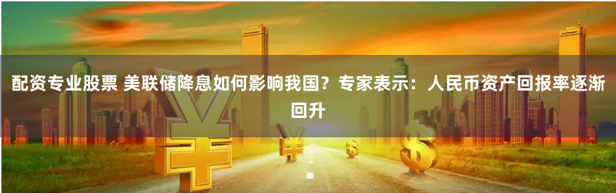 配资专业股票 美联储降息如何影响我国？专家表示：人民币资产回报率逐渐回升