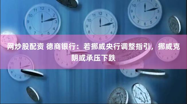 网炒股配资 德商银行：若挪威央行调整指引，挪威克朗或承压下跌