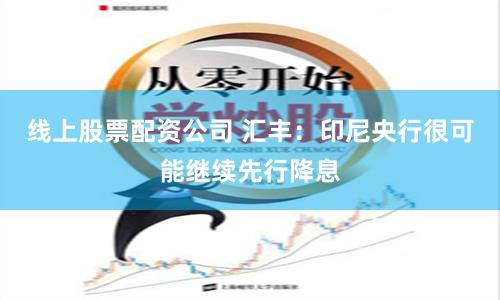 线上股票配资公司 汇丰：印尼央行很可能继续先行降息