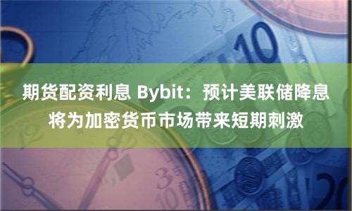 期货配资利息 Bybit：预计美联储降息将为加密货币市场带来短期刺激