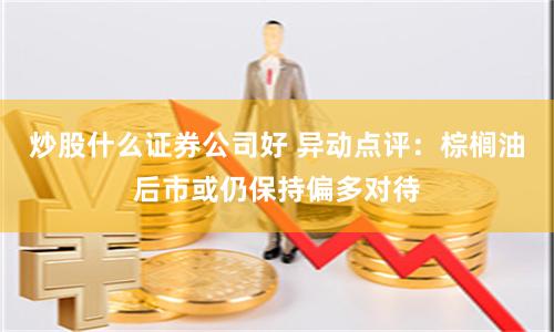 炒股什么证券公司好 异动点评：棕榈油后市或仍保持偏多对待