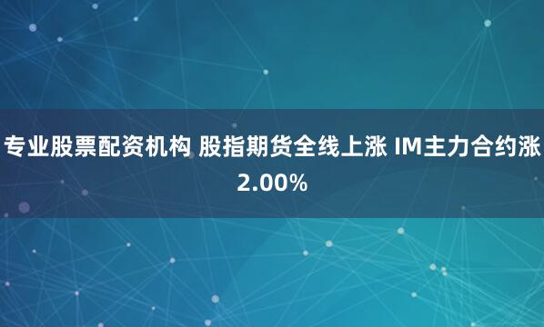 专业股票配资机构 股指期货全线上涨 IM主力合约涨2.00%