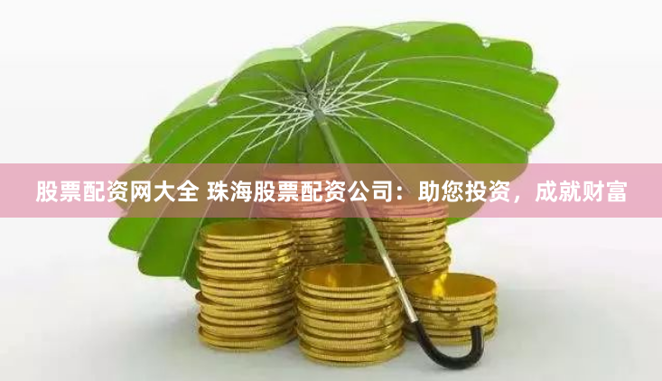 股票配资网大全 珠海股票配资公司：助您投资，成就财富