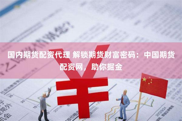 国内期货配资代理 解锁期货财富密码：中国期货配资网，助你掘金