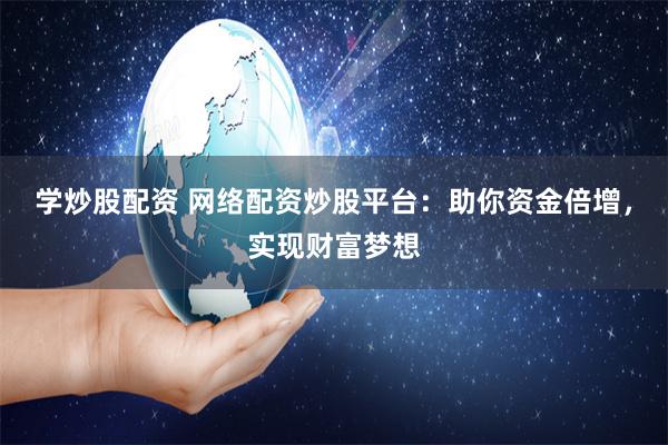 学炒股配资 网络配资炒股平台：助你资金倍增，实现财富梦想