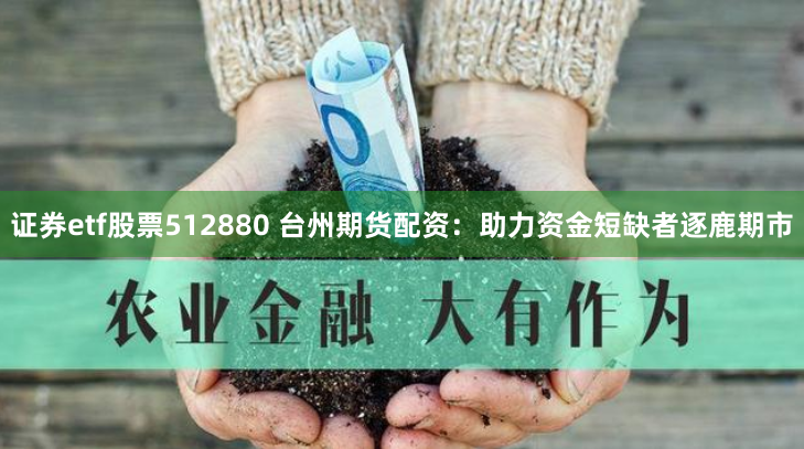 证券etf股票512880 台州期货配资：助力资金短缺者逐鹿期市