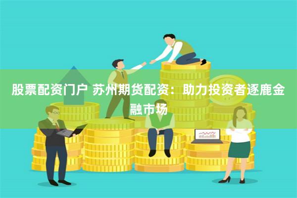 股票配资门户 苏州期货配资：助力投资者逐鹿金融市场