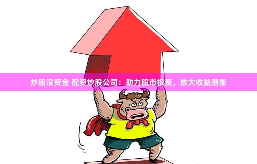 炒股没资金 配资炒股公司：助力股市投资，放大收益潜能