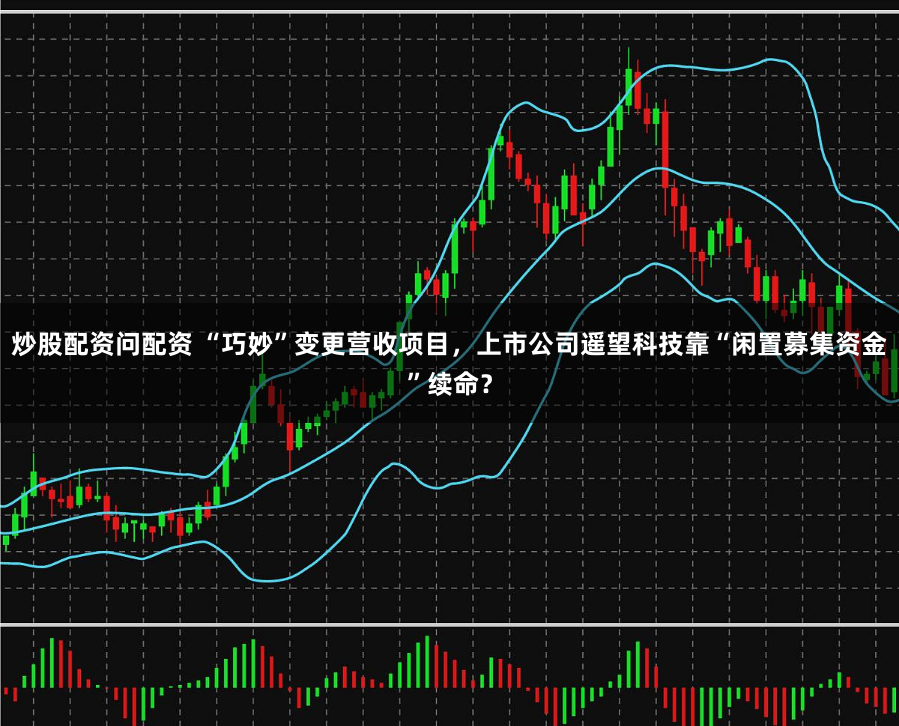 炒股配资问配资 “巧妙”变更营收项目，上市公司遥望科技靠“闲置募集资金”续命？