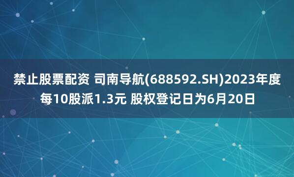 禁止股票配资 司南导航(688592.SH)2023年度每10股派1.3元 股权登记日为6月20日