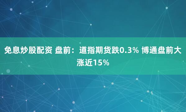 免息炒股配资 盘前：道指期货跌0.3% 博通盘前大涨近15%