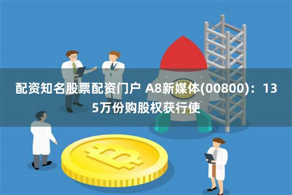 配资知名股票配资门户 A8新媒体(00800)：135万份购股权获行使