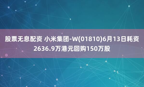 股票无息配资 小米集团-W(01810)6月13日耗资2636.9万港元回购150万股