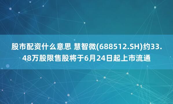 股市配资什么意思 慧智微(688512.SH)约33.48万股限售股将于6月24日起上市流通