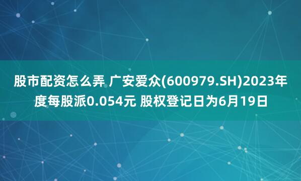 股市配资怎么弄 广安爱众(600979.SH)2023年度每股派0.054元 股权登记日为6月19日