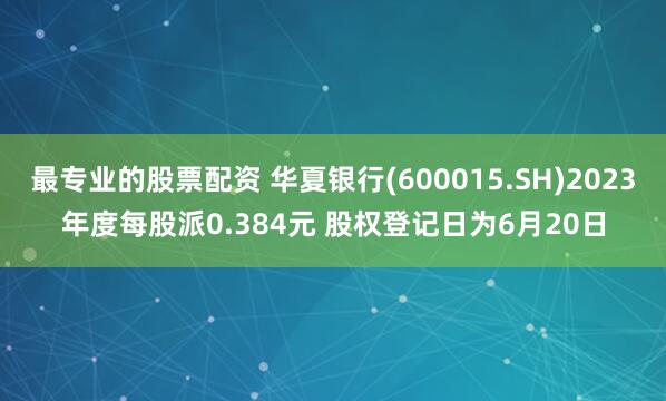 最专业的股票配资 华夏银行(600015.SH)2023年度每股派0.384元 股权登记日为6月20日