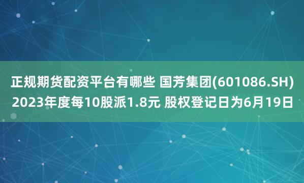 正规期货配资平台有哪些 国芳集团(601086.SH)2023年度每10股派1.8元 股权登记日为6月19日