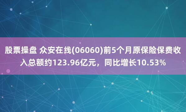 股票操盘 众安在线(06060)前5个月原保险保费收入总额约123.96亿元，同比增长10.53%