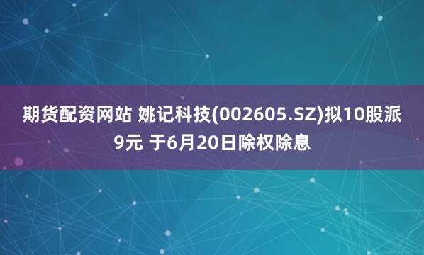 期货配资网站 姚记科技(002605.SZ)拟10股派9元 于6月20日除权除息