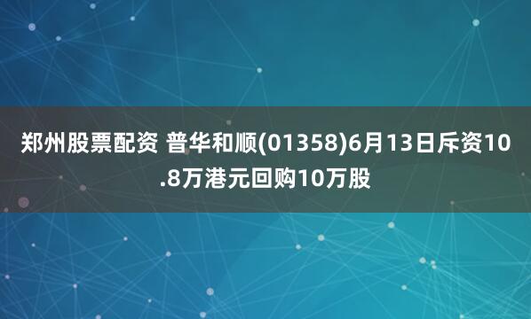 郑州股票配资 普华和顺(01358)6月13日斥资10.8万港元回购10万股