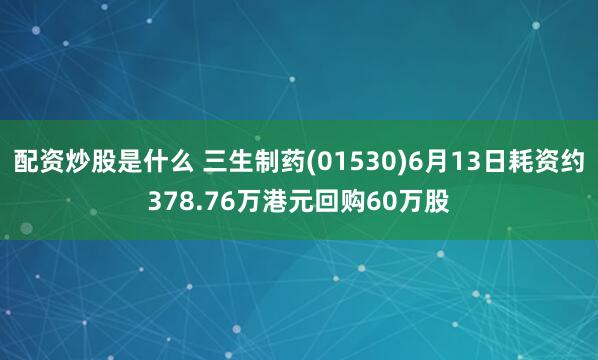 配资炒股是什么 三生制药(01530)6月13日耗资约378.76万港元回购60万股