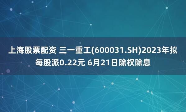 上海股票配资 三一重工(600031.SH)2023年拟每股派0.22元 6月21日除权除息