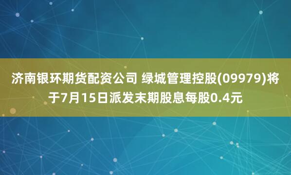 济南银环期货配资公司 绿城管理控股(09979)将于7月15日派发末期股息每股0.4元