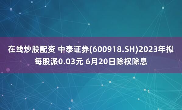 在线炒股配资 中泰证券(600918.SH)2023年拟每股派0.03元 6月20日除权除息