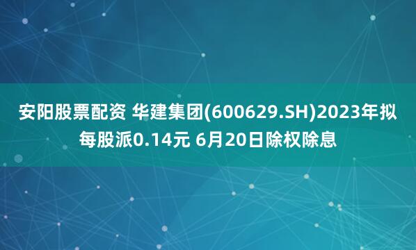 安阳股票配资 华建集团(600629.SH)2023年拟每股派0.14元 6月20日除权除息