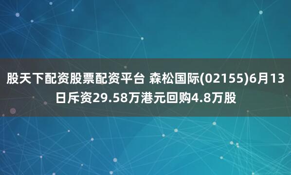 股天下配资股票配资平台 森松国际(02155)6月13日斥资29.58万港元回购4.8万股