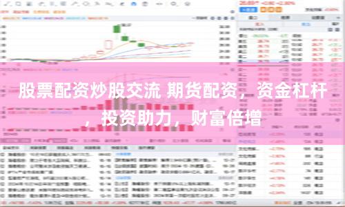股票配资炒股交流 期货配资，资金杠杆，投资助力，财富倍增