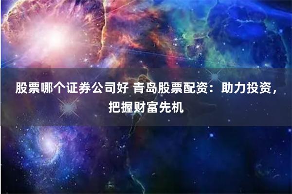 股票哪个证券公司好 青岛股票配资：助力投资，把握财富先机