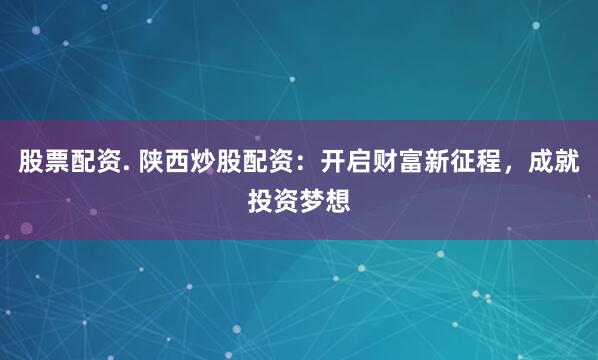 股票配资. 陕西炒股配资：开启财富新征程，成就投资梦想