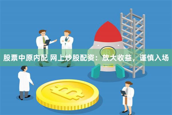 股票中原内配 网上炒股配资：放大收益，谨慎入场