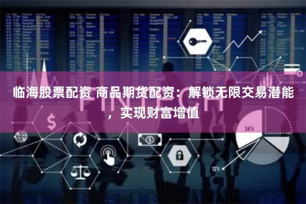 临海股票配资 商品期货配资：解锁无限交易潜能，实现财富增值