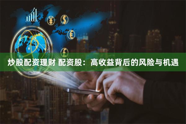炒股配资理财 配资股：高收益背后的风险与机遇