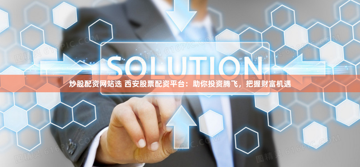 炒股配资网站选 西安股票配资平台：助你投资腾飞，把握财富机遇
