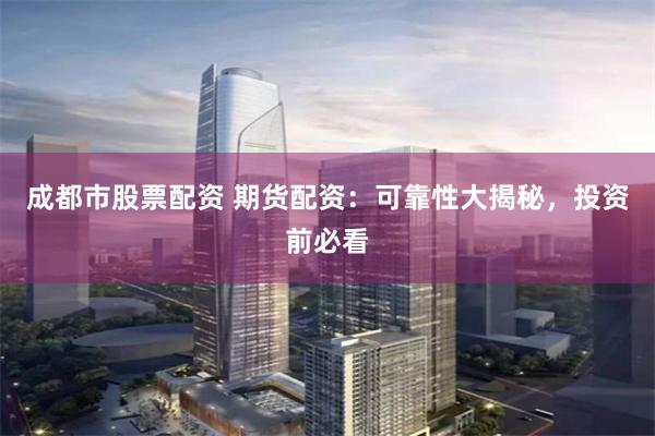 成都市股票配资 期货配资：可靠性大揭秘，投资前必看