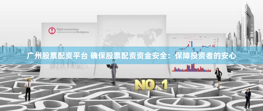 广州股票配资平台 确保股票配资资金安全：保障投资者的安心