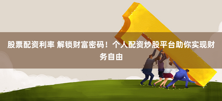股票配资利率 解锁财富密码！个人配资炒股平台助你实现财务自由