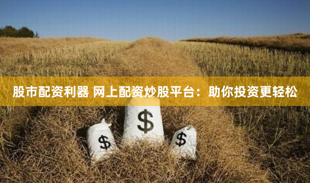 股市配资利器 网上配资炒股平台：助你投资更轻松