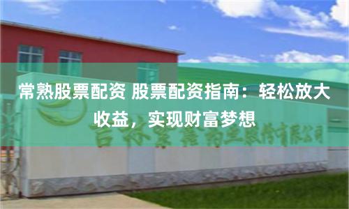 常熟股票配资 股票配资指南：轻松放大收益，实现财富梦想