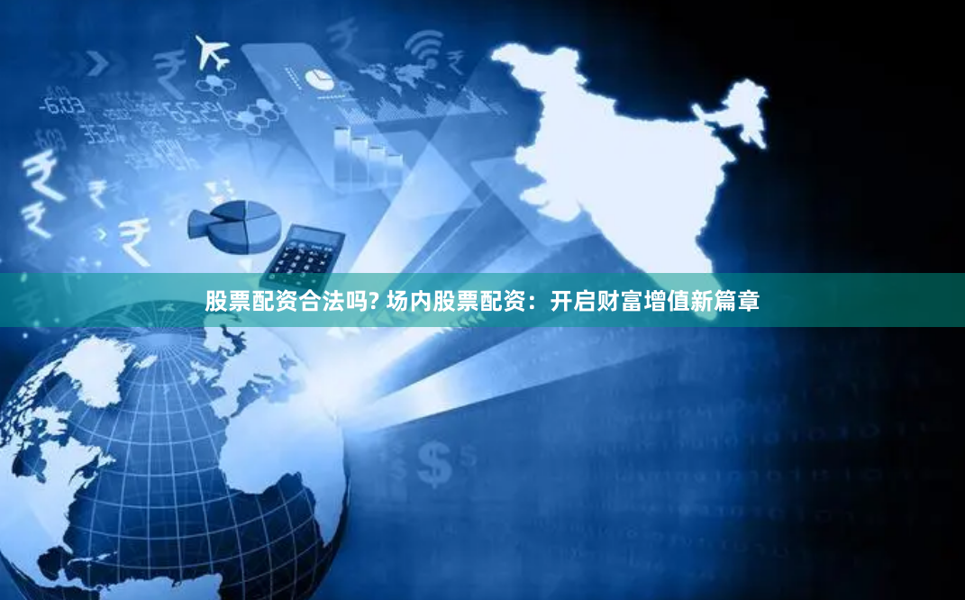 股票配资合法吗? 场内股票配资：开启财富增值新篇章