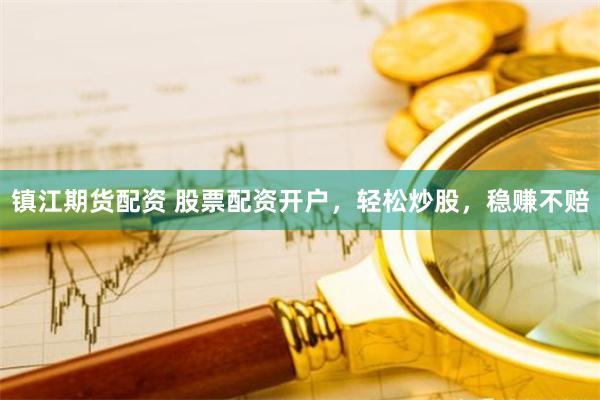 镇江期货配资 股票配资开户，轻松炒股，稳赚不赔