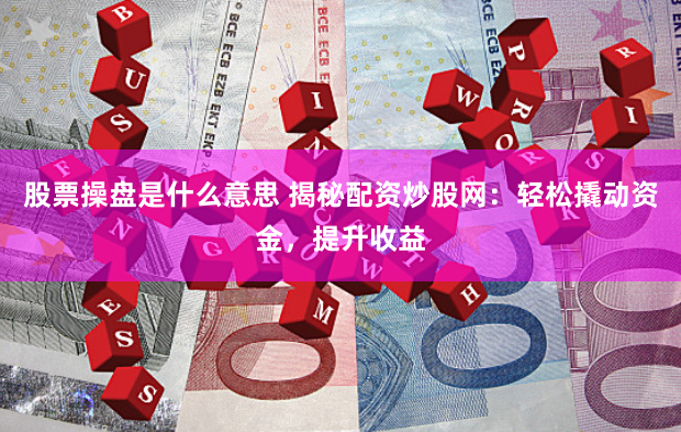股票操盘是什么意思 揭秘配资炒股网：轻松撬动资金，提升收益