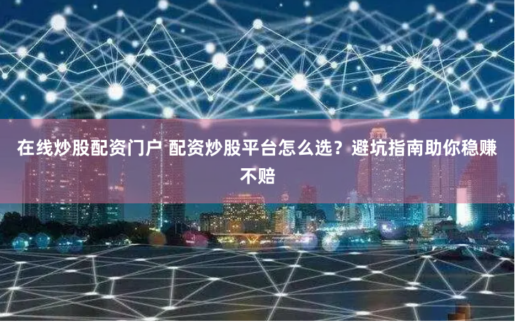 在线炒股配资门户 配资炒股平台怎么选？避坑指南助你稳赚不赔